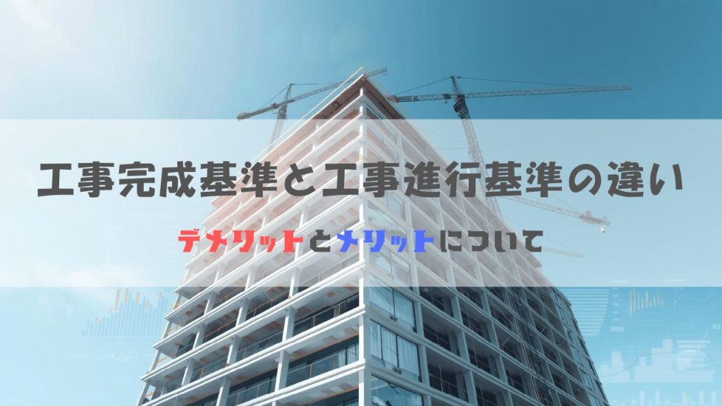 工事完成基準と工事進行基準の違いとメリット・デメリットについて